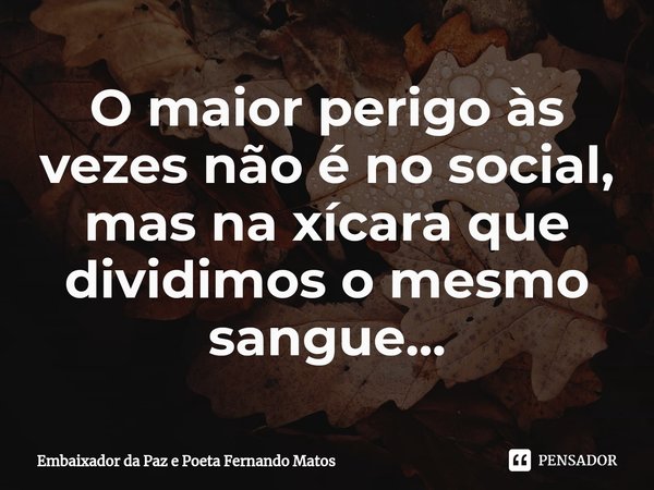 ⁠O maior perigo às vezes não é no social, mas na xícara que dividimos o mesmo sangue...... Frase de Embaixador da Paz e Poeta Fernando Matos.