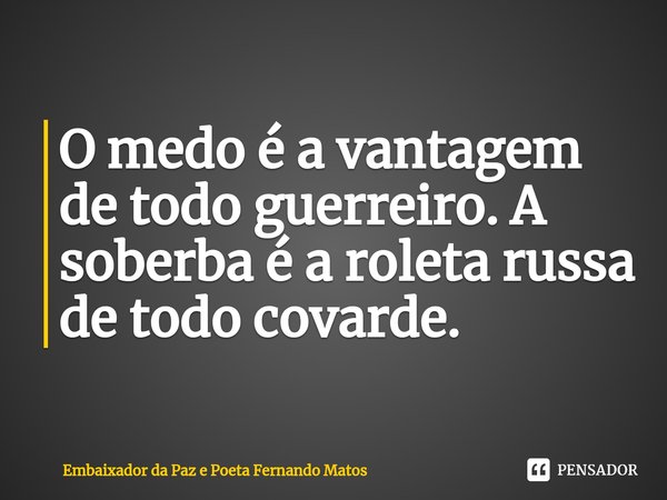 ⁠O medo é a vantagem de todo guerreiro. A soberba é a roleta russa de todo covarde.... Frase de Embaixador da Paz e Poeta Fernando Matos.