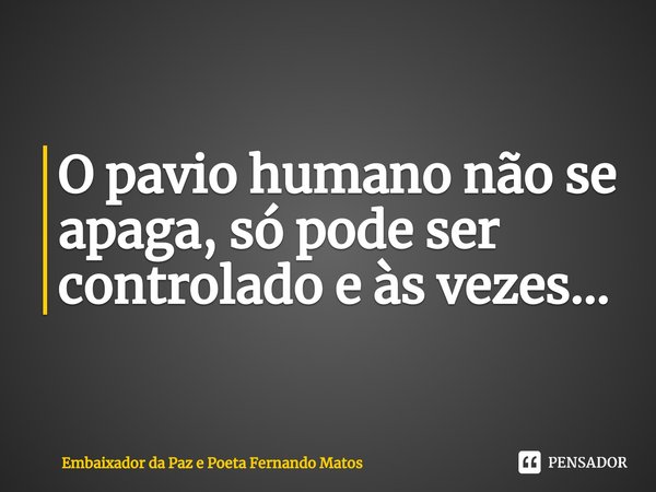 ⁠O pavio humano não se apaga, só pode ser controlado e às vezes...... Frase de Embaixador da Paz e Poeta Fernando Matos.