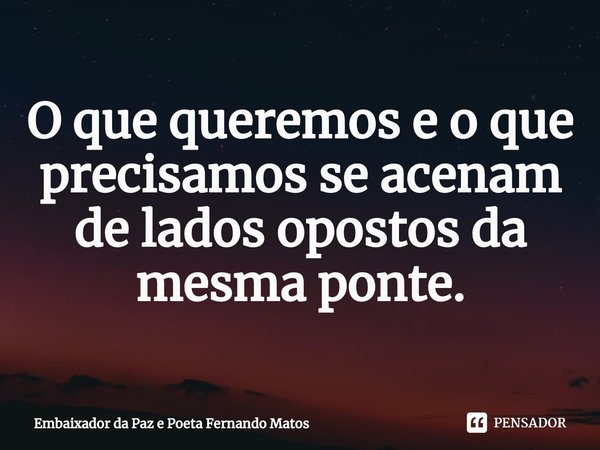 ⁠O que queremos e o que precisamos se acenam de lados opostos da mesma ponte.... Frase de Embaixador da Paz e Poeta Fernando Matos.