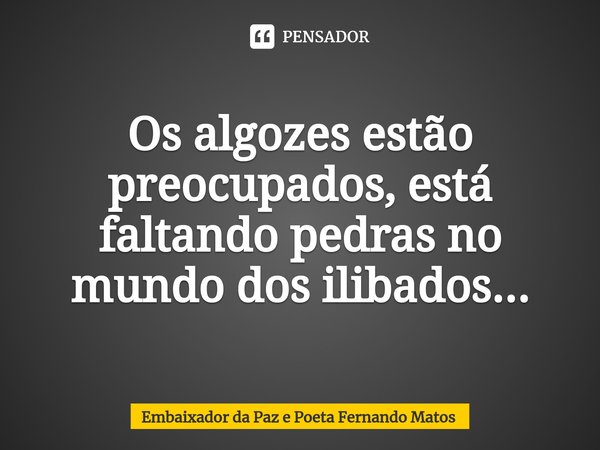 ⁠Os algozes estão preocupados, está faltando pedras no mundo dos ilibados...... Frase de Embaixador da Paz e Poeta Fernando Matos.