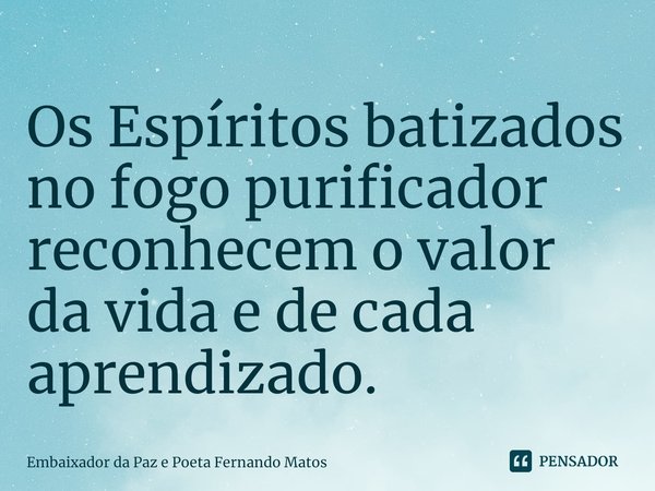 ⁠Os Espíritos batizados no fogo purificador reconhecem o valor da vida e de cada aprendizado.... Frase de Embaixador da Paz e Poeta Fernando Matos.