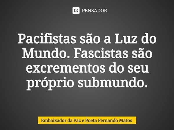 ⁠Pacifistas são a Luz do Mundo. Fascistas são excrementos do seu próprio submundo.... Frase de Embaixador da Paz e Poeta Fernando Matos.