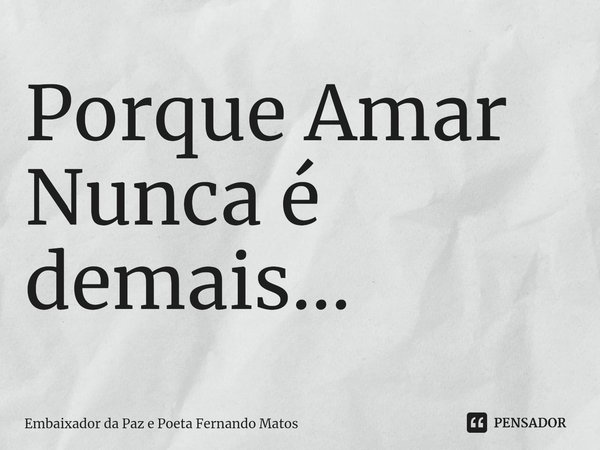 ⁠Porque Amar Nunca é demais...... Frase de Embaixador da Paz e Poeta Fernando Matos.
