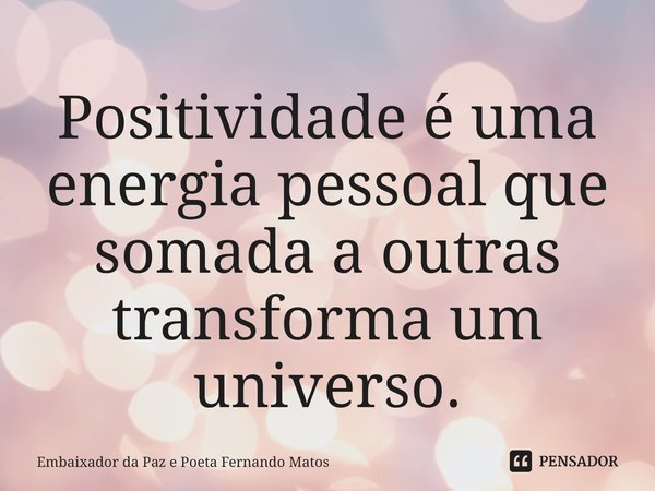 ⁠Positividade é uma energia pessoal que somada a outras transforma um universo.... Frase de Embaixador da Paz e Poeta Fernando Matos.