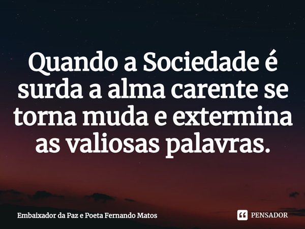 ⁠Quando a Sociedade é surda a alma carente se torna muda e extermina as valiosas palavras.... Frase de Embaixador da Paz e Poeta Fernando Matos.