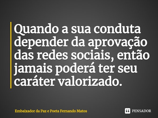 ⁠Quando a sua conduta depender da aprovação das redes sociais, então jamais poderá ter seu caráter valorizado.... Frase de Embaixador da Paz e Poeta Fernando Matos.