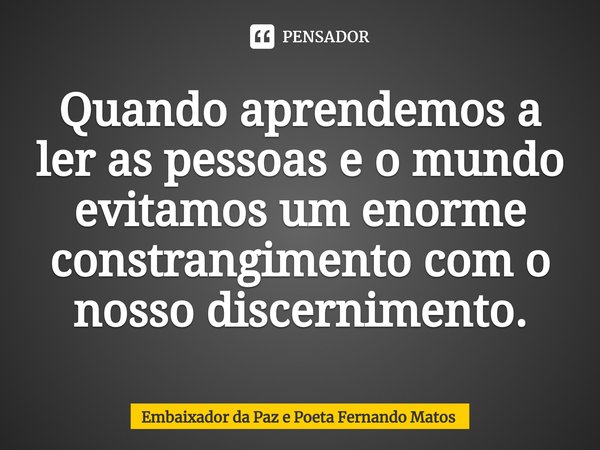 ⁠Quando aprendemos a ler as pessoas e o mundo evitamos um enorme constrangimento com o nosso discernimento.... Frase de Embaixador da Paz e Poeta Fernando Matos.