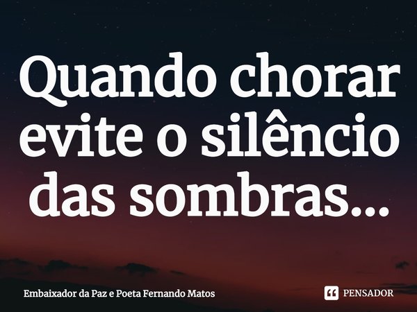 ⁠Quando chorar evite o silêncio das sombras...... Frase de Embaixador da Paz e Poeta Fernando Matos.