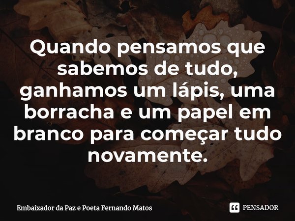 ⁠Quando pensamos que sabemos de tudo, ganhamos um lápis, uma borracha e um papel em branco para começar tudo novamente.... Frase de Embaixador da Paz e Poeta Fernando Matos.