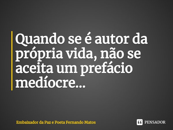 ⁠Quando se é autor da própria vida, não se aceita um prefácio medíocre...... Frase de Embaixador da Paz e Poeta Fernando Matos.