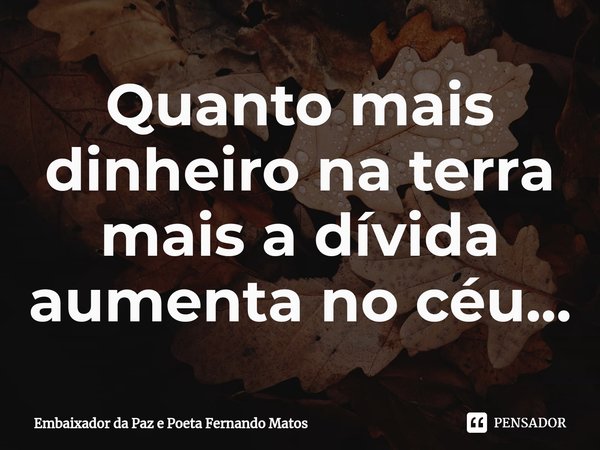 ⁠Quanto mais dinheiro na terra mais a dívida aumenta no céu...... Frase de Embaixador da Paz e Poeta Fernando Matos.