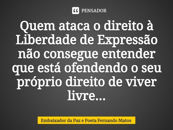 ⁠Quem ataca o direito à Liberdade de Expressão não consegue entender que está ofendendo o seu próprio direito de viver livre...... Frase de Embaixador da Paz e Poeta Fernando Matos.