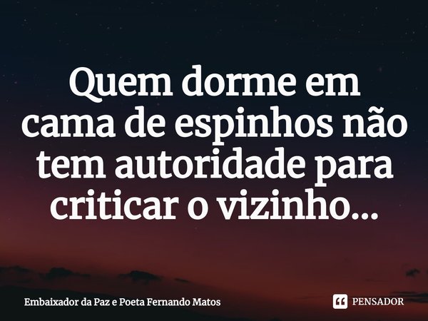 ⁠Quem dorme em cama de espinhos não tem autoridade para criticar o vizinho...... Frase de Embaixador da Paz e Poeta Fernando Matos.
