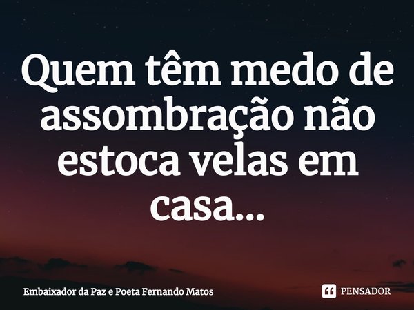 ⁠Quem têm medo de assombração não estoca velas em casa...... Frase de Embaixador da Paz e Poeta Fernando Matos.