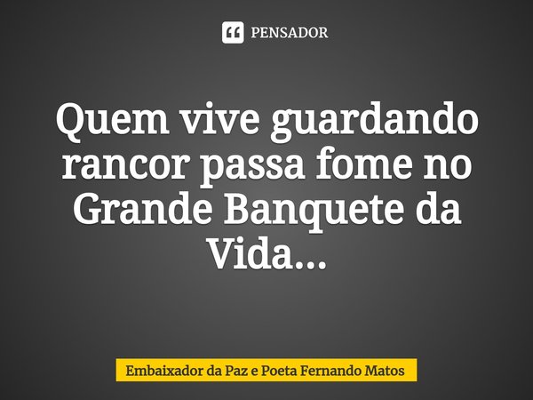 ⁠Quem vive guardando rancor passa fome no Grande Banquete da Vida...... Frase de Embaixador da Paz e Poeta Fernando Matos.