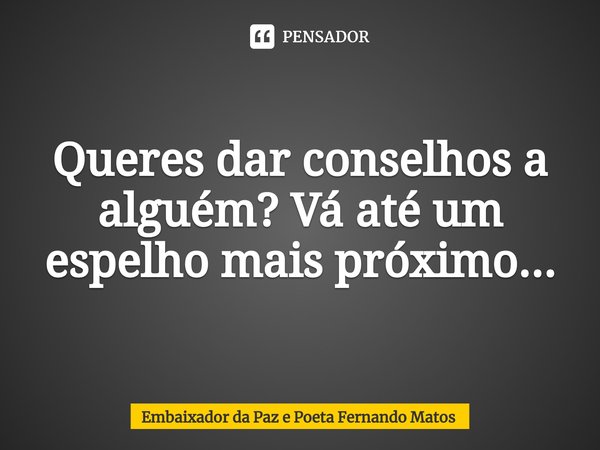 ⁠Queres dar conselhos a alguém? Vá até um espelho mais próximo...... Frase de Embaixador da Paz e Poeta Fernando Matos.