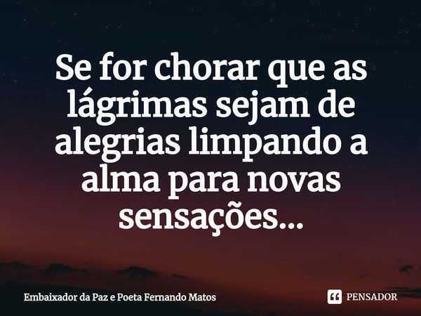 ⁠Se for chorar que as lágrimas sejam de alegrias limpando a alma para novas sensações...... Frase de Embaixador da Paz e Poeta Fernando Matos.