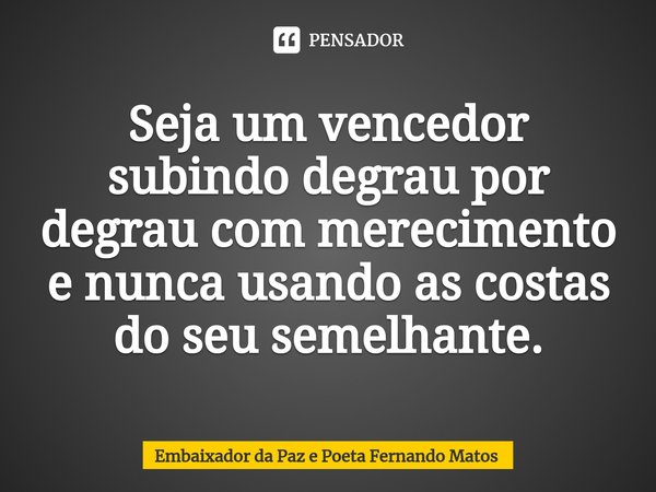 ⁠Seja um vencedor subindo degrau por degrau com merecimento e nunca usando as costas do seu semelhante.... Frase de Embaixador da Paz e Poeta Fernando Matos.