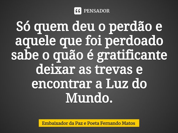 ⁠Só quem deu o perdão e aquele que foi perdoado sabe o quão é gratificante deixar as trevas e encontrar a Luz do Mundo.... Frase de Embaixador da Paz e Poeta Fernando Matos.