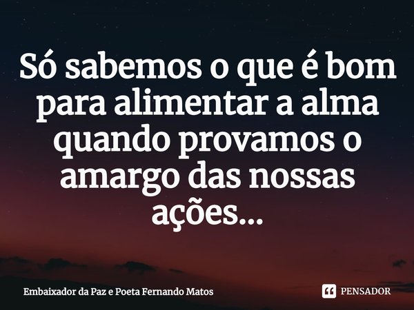 ⁠Só sabemos o que é bom para alimentar a alma quando provamos o amargo das nossas ações...... Frase de Embaixador da Paz e Poeta Fernando Matos.