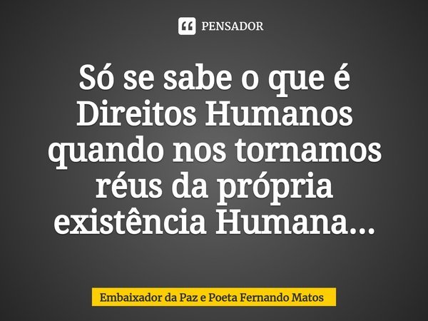 ⁠Só se sabe o que é Direitos Humanos quando nos tornamos réus da própria existência Humana...... Frase de Embaixador da Paz e Poeta Fernando Matos.
