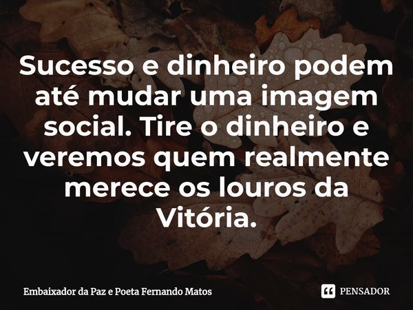⁠Sucesso e dinheiro podem até mudar uma imagem social. Tire o dinheiro e veremos quem realmente merece os louros da Vitória.... Frase de Embaixador da Paz e Poeta Fernando Matos.