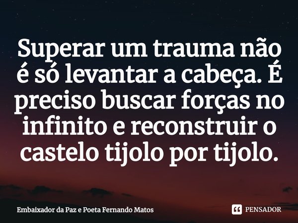 ⁠Superar um trauma não é só levantar a cabeça. É preciso buscar forças no infinito e reconstruir o castelo tijolo por tijolo.... Frase de Embaixador da Paz e Poeta Fernando Matos.