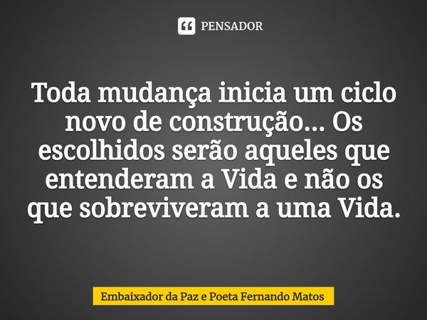 ⁠Toda mudança inicia um ciclo novo de construção... Os escolhidos serão aqueles que entenderam a Vida e não os que sobreviveram a uma Vida.... Frase de Embaixador da Paz e Poeta Fernando Matos.