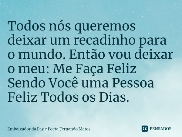 ⁠Todos nós queremos deixar um recadinho para o mundo. Então vou deixar o meu: Me Faça Feliz Sendo Você uma Pessoa Feliz Todos os Dias.... Frase de Embaixador da Paz e Poeta Fernando Matos.