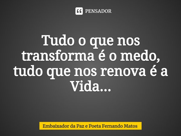⁠Tudo o que nos transforma é o medo, tudo que nos renova é a Vida...... Frase de Embaixador da Paz e Poeta Fernando Matos.