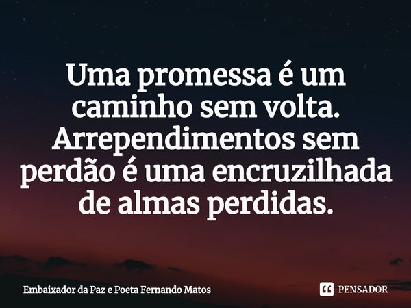 ⁠Uma promessa é um caminho sem volta. Arrependimentos sem perdão é uma encruzilhada de almas perdidas.... Frase de Embaixador da Paz e Poeta Fernando Matos.