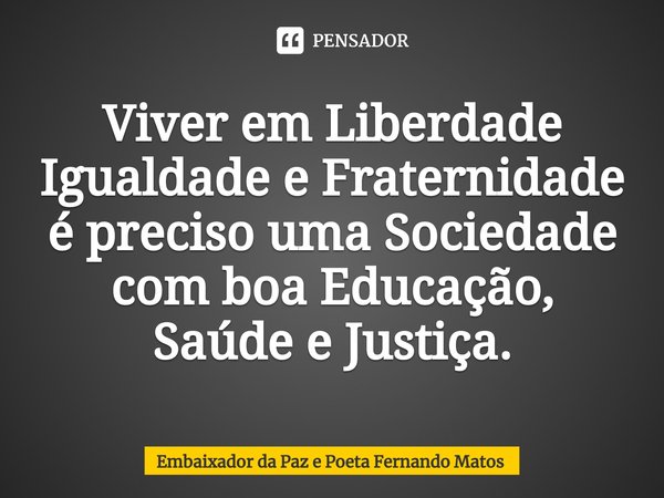⁠Viver em Liberdade Igualdade e Fraternidade é preciso uma Sociedade com boa Educação, Saúde e Justiça.... Frase de Embaixador da Paz e Poeta Fernando Matos.