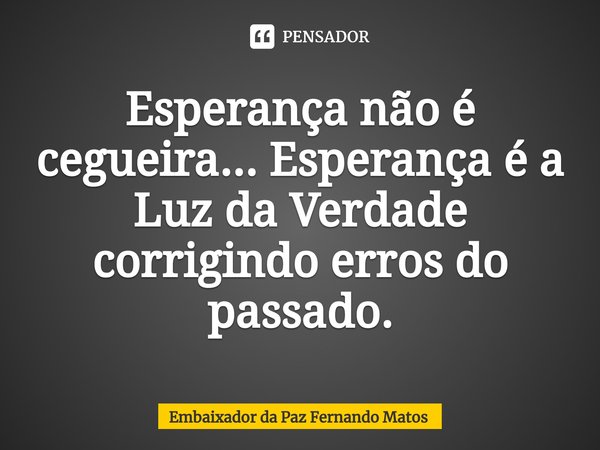 ⁠Esperança não é cegueira... Esperança é a Luz da Verdade corrigindo erros do passado.... Frase de Embaixador da Paz Fernando Matos.