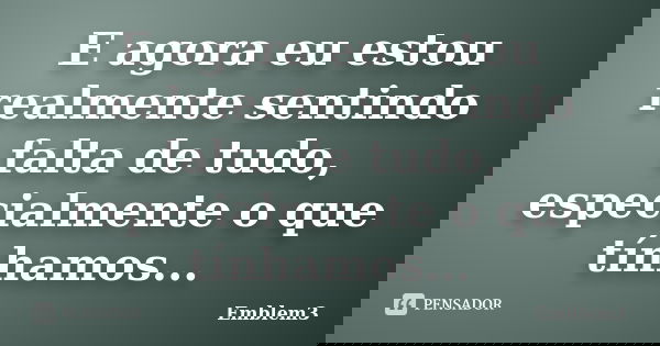 E agora eu estou realmente sentindo falta de tudo, especialmente o que tínhamos...... Frase de Emblem3.