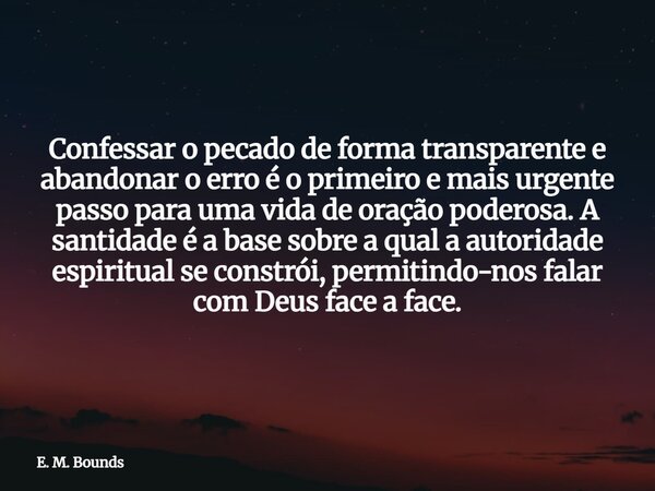Confessar o pecado de forma transparente e abandonar o erro é o primeiro e mais urgente passo para uma vida de oração poderosa. A santidade é a base sobre a qua... Frase de E. M. Bounds.