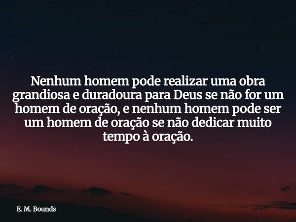 Nenhum homem pode realizar uma obra grandiosa e duradoura para Deus se não for um homem de oração, e nenhum homem pode ser um homem de oração se não dedicar mui... Frase de E. M. Bounds.