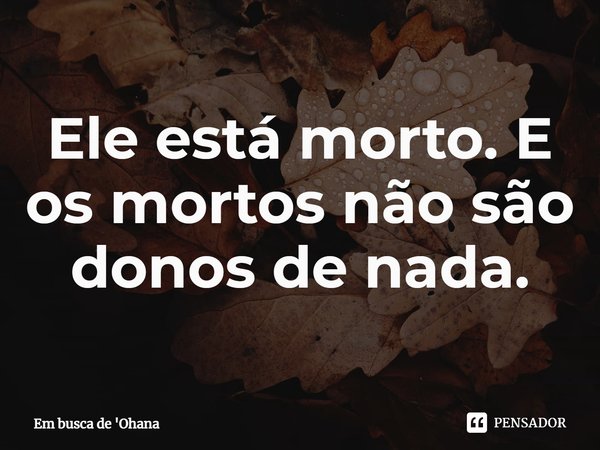 ⁠Ele está morto. E os mortos não são donos de nada.... Frase de Em busca de 'Ohana.