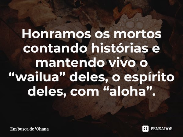 ⁠Honramos os mortos contando histórias e mantendo vivo o “wailua” deles, o espírito deles, com “aloha”.... Frase de Em busca de 'Ohana.