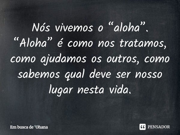 ⁠Nós vivemos o “aloha”. “Aloha” é como nos tratamos, como ajudamos os outros, como sabemos qual deve ser nosso lugar nesta vida.... Frase de Em busca de 'Ohana.