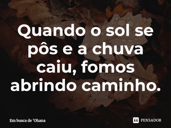 ⁠Quando o sol se pôs e a chuva caiu, fomos abrindo caminho.... Frase de Em busca de 'Ohana.