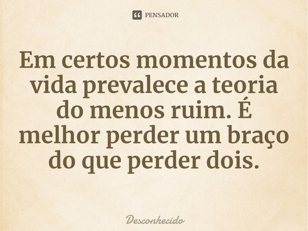 ⁠Em certos momentos da vida prevalece a teoria do menos ruim. É melhor perder um braço do que perder dois.