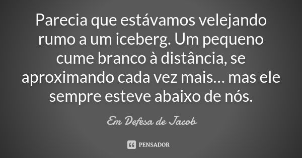 Parecia que estávamos velejando rumo a um iceberg. Um pequeno cume branco à distância, se aproximando cada vez mais… mas ele sempre esteve abaixo de nós.... Frase de Em Defesa de Jacob.