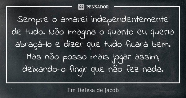 Sempre o amarei independentemente de tudo. Não imagina o quanto eu queria abraçá-lo e dizer que tudo ficará bem. Mas não posso mais jogar assim, deixando-o fing... Frase de Em Defesa de Jacob.