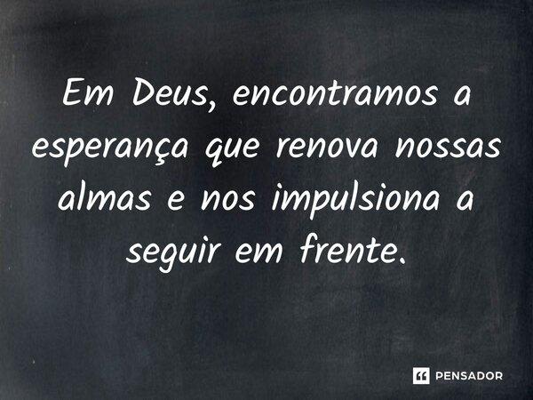⁠Em Deus, encontramos a esperança que renova nossas almas e nos impulsiona a seguir em frente.