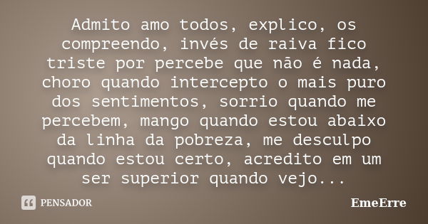 Admito amo todos, explico, os compreendo, invés de raiva fico triste por percebe que não é nada, choro quando intercepto o mais puro dos sentimentos, sorrio qua... Frase de EmeErre.