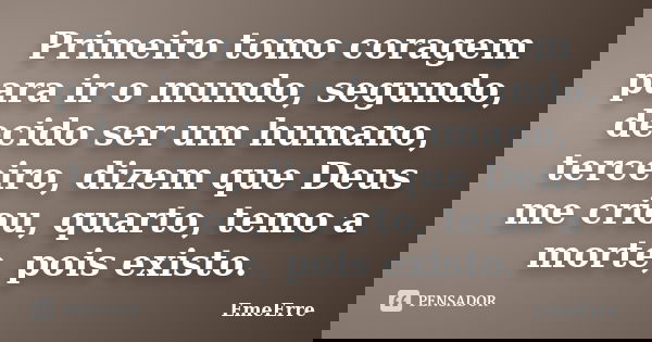 Primeiro tomo coragem para ir o mundo, segundo, decido ser um humano, terceiro, dizem que Deus me criou, quarto, temo a morte, pois existo.... Frase de EmeErre.