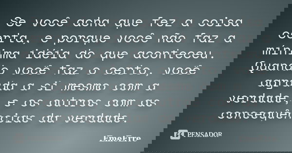 Se você acha que fez a coisa certa, e porque você não faz a mínima idéia do que aconteceu. Quando você faz o certo, você agrada a si mesmo com a verdade, e os o... Frase de EmeErre.