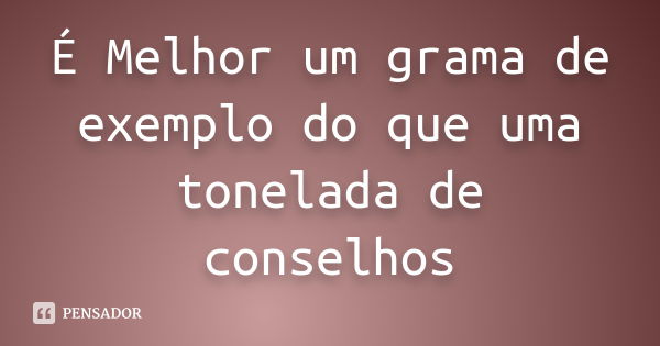 É Melhor um grama de exemplo do que uma tonelada de conselhos