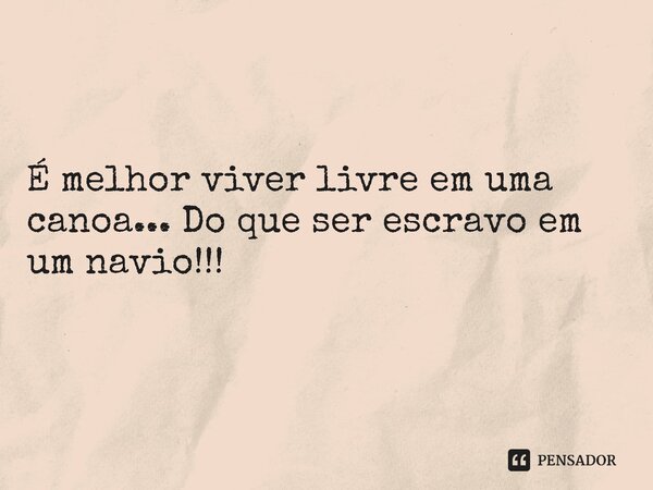 É melhor viver livre em uma canoa... Do que ser escravo em um navio!!!